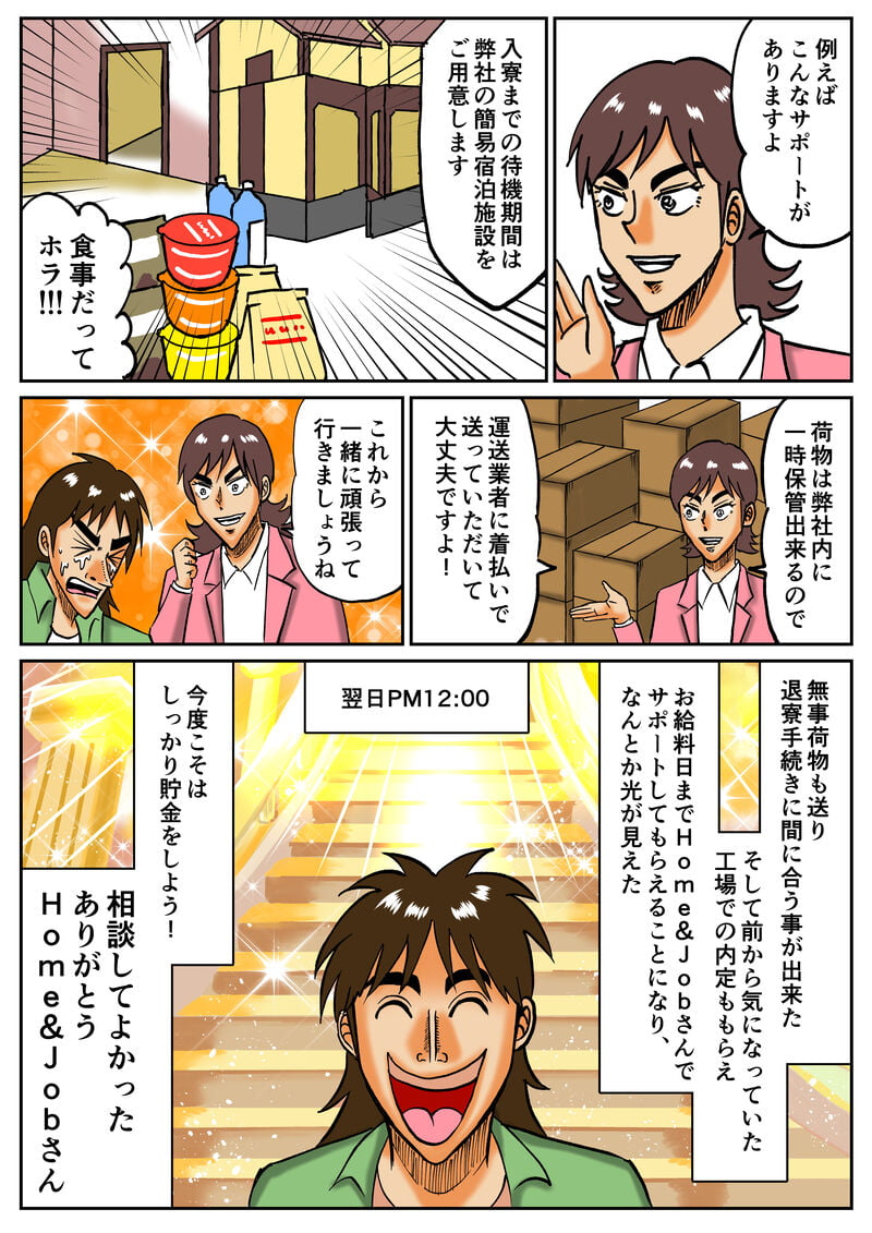 お姉さんの説明曰く、入寮までの待機時間は弊社の簡易宿泊施設を用意・食事つき・荷物も運送業者に着払いでＯＫとのこと、Ｈｏｍｅ&Ｊｏｂのお姉さんの言葉に光が見えたホシイカネゾウは今度こそしっかり貯金をしようと意気込む